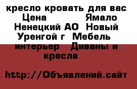 кресло-кровать для вас › Цена ­ 2 500 - Ямало-Ненецкий АО, Новый Уренгой г. Мебель, интерьер » Диваны и кресла   